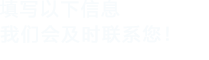 填寫(xiě)以下信息，我們會(huì)及時(shí)聯(lián)系您！